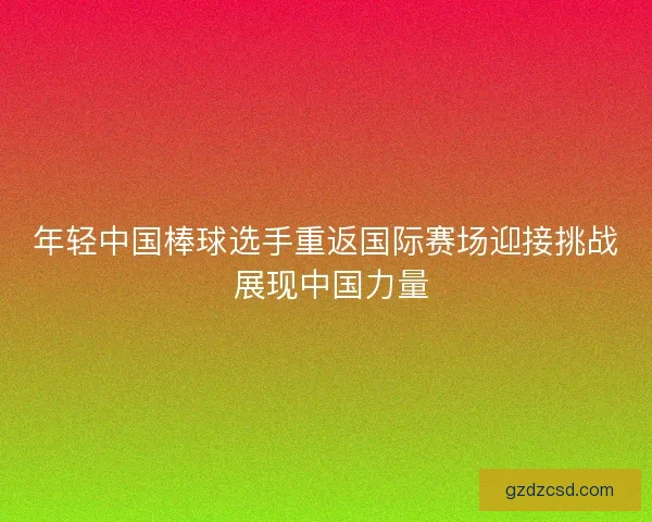 年轻中国棒球选手重返国际赛场迎接挑战 展现中国力量