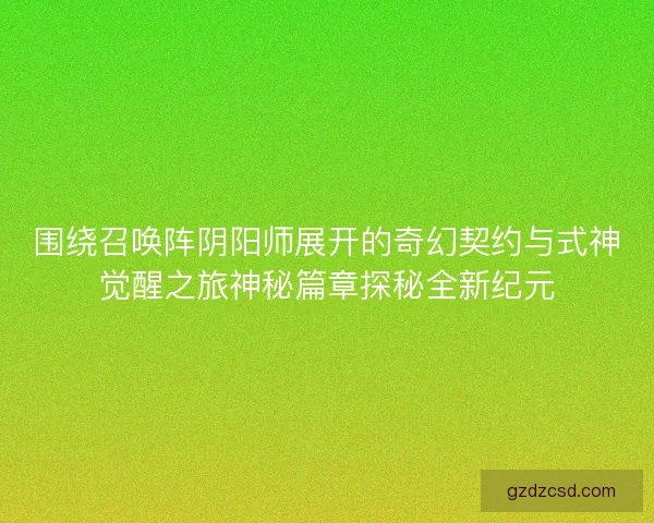 围绕召唤阵阴阳师展开的奇幻契约与式神觉醒之旅神秘篇章探秘全新纪元