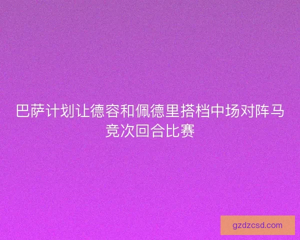 巴萨计划让德容和佩德里搭档中场对阵马竞次回合比赛