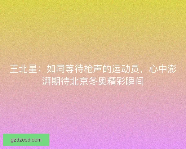 王北星：如同等待枪声的运动员，心中澎湃期待北京冬奥精彩瞬间