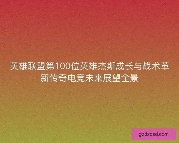 英雄联盟第100位英雄杰斯成长与战术革新传奇电竞未来展望全景
