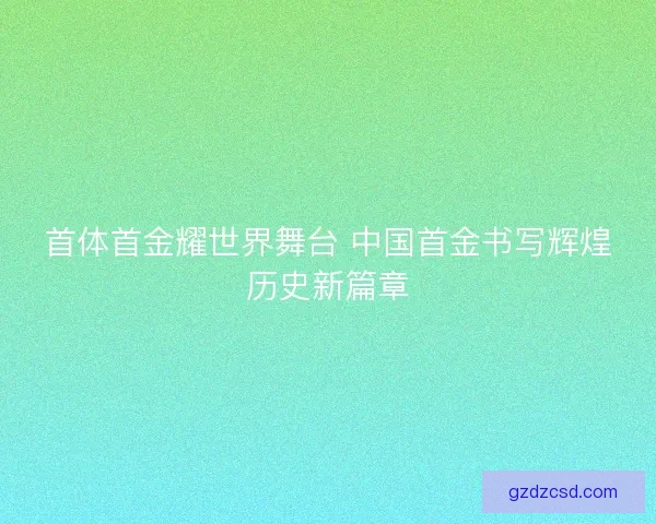首体首金耀世界舞台 中国首金书写辉煌历史新篇章